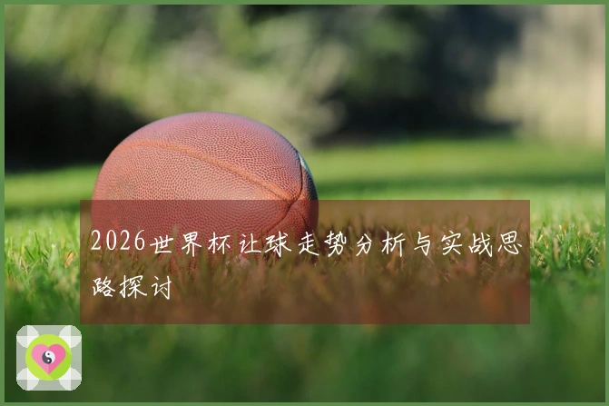 2026世界杯让球走势分析与实战思路探讨