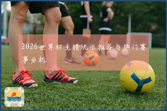 2026世界杯竞猜玩法推荐与热门赛事分析