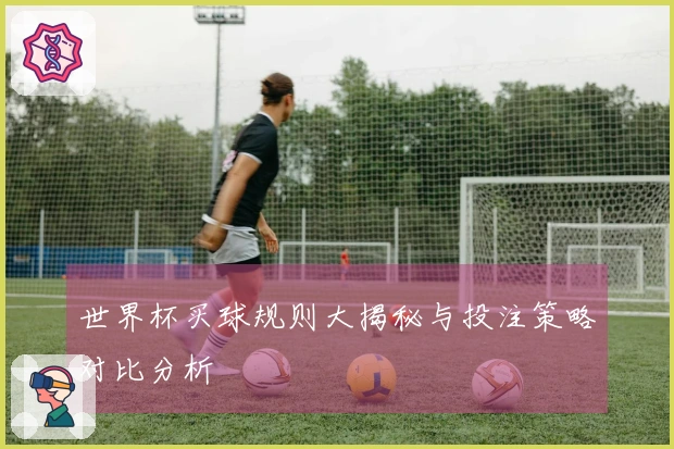世界杯买球规则大揭秘与投注策略对比分析