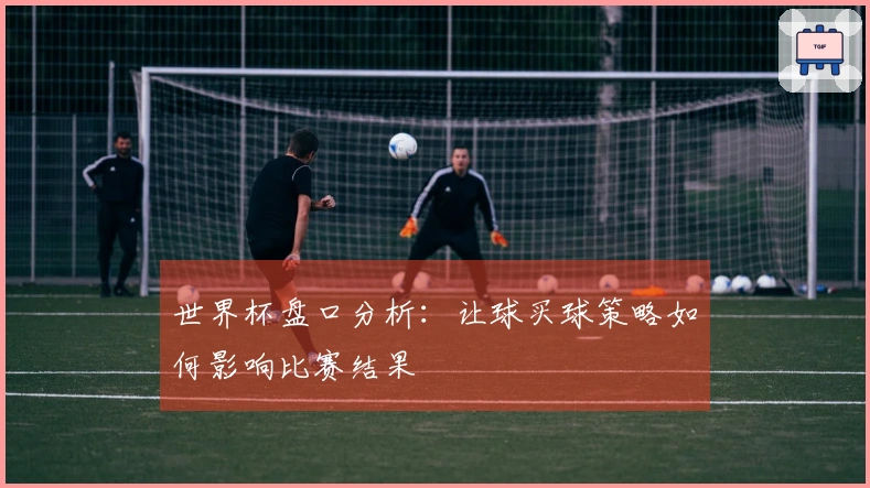 世界杯盘口分析：让球买球策略如何影响比赛结果