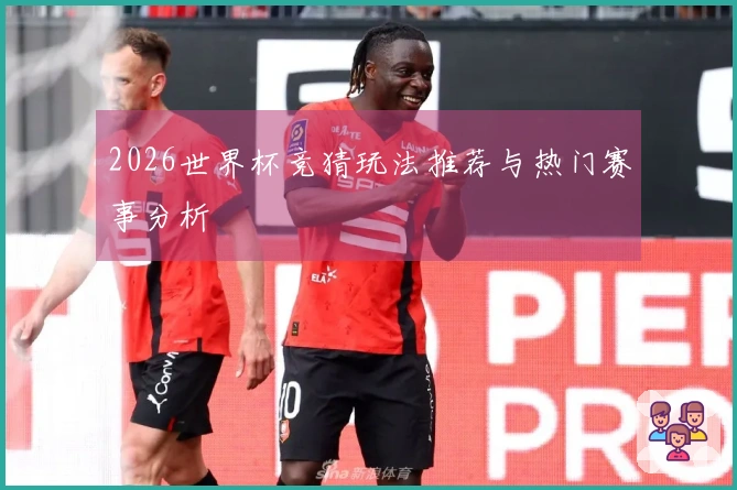 2026世界杯竞猜玩法推荐与热门赛事分析