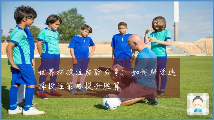 世界杯投注经验分享：如何科学选择投注策略提升胜算