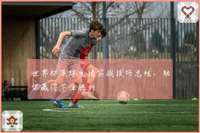 世界杯滚球竞猜实战技巧总结，助你赢得下注胜利
