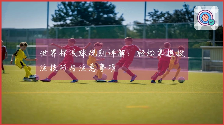 世界杯滚球规则详解，轻松掌握投注技巧与注意事项