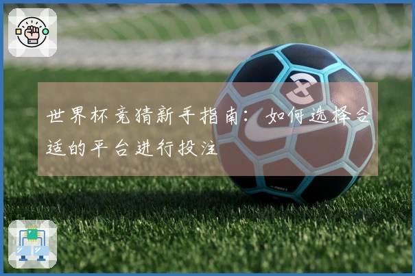世界杯竞猜新手指南：如何选择合适的平台进行投注