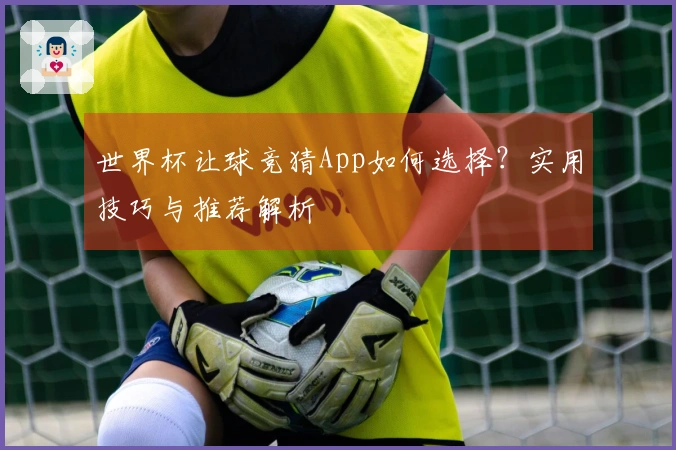 世界杯让球竞猜App如何选择？实用技巧与推荐解析