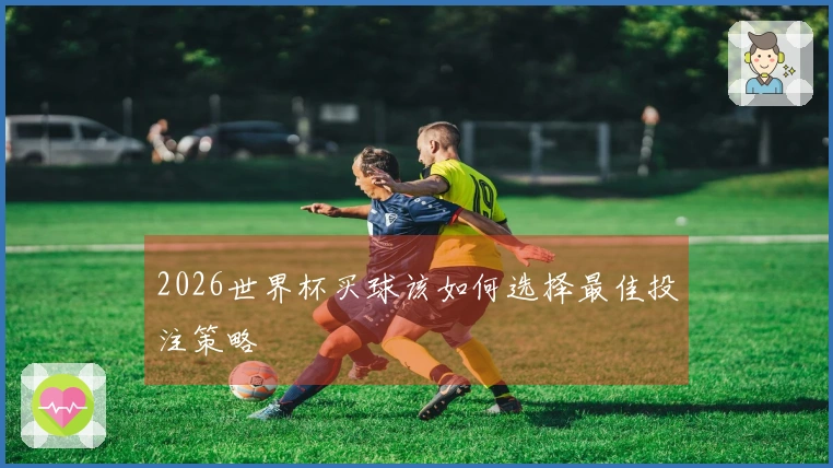 2026世界杯买球该如何选择最佳投注策略