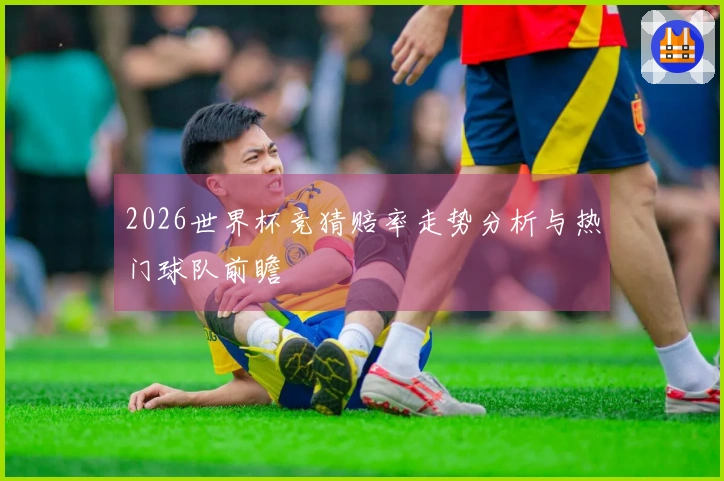 2026世界杯竞猜赔率走势分析与热门球队前瞻