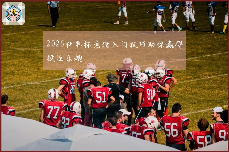 2026世界杯竞猜入门技巧助你赢得投注乐趣