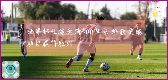 世界杯让球竞猜App盘点 哪款更能助你赢得胜利