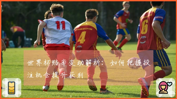 世界杯赔率变动解析:如何把握投注机会提升获利
