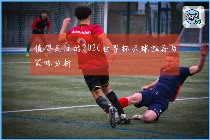 值得关注的2026世界杯买球推荐与策略分析