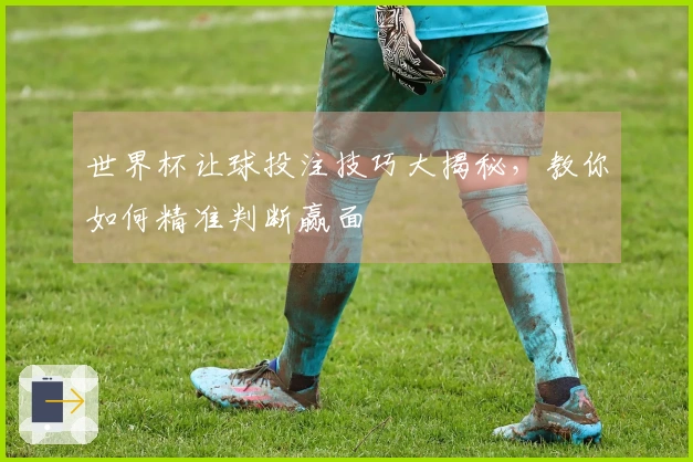 世界杯让球投注技巧大揭秘，教你如何精准判断赢面