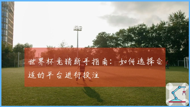 世界杯竞猜新手指南：如何选择合适的平台进行投注