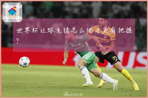 世界杯让球竞猜怎么玩才更有把握？