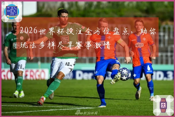 2026世界杯投注全方位盘点，助你玩法多样尽享赛事激情