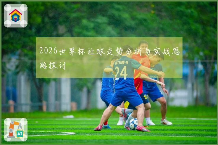 2026世界杯让球走势分析与实战思路探讨