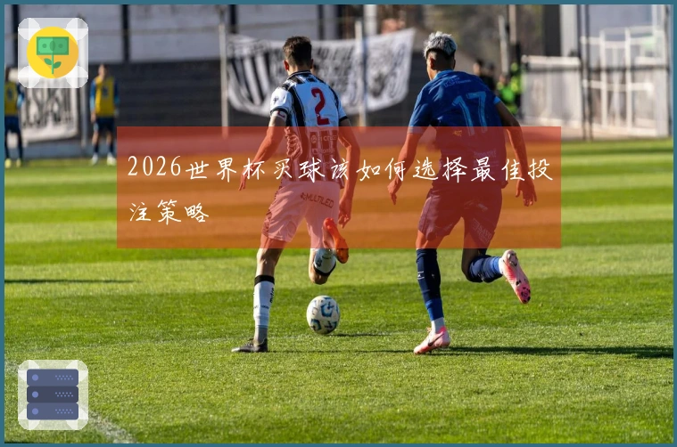 2026世界杯买球该如何选择最佳投注策略