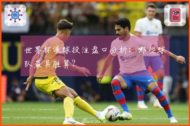 世界杯滚球投注盘口分析：哪些球队最具胜算？