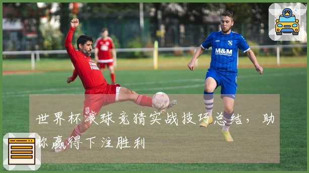 世界杯滚球竞猜实战技巧总结，助你赢得下注胜利
