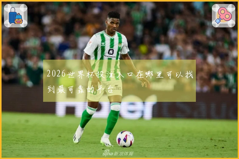 2026世界杯投注入口在哪里可以找到最可靠的平台