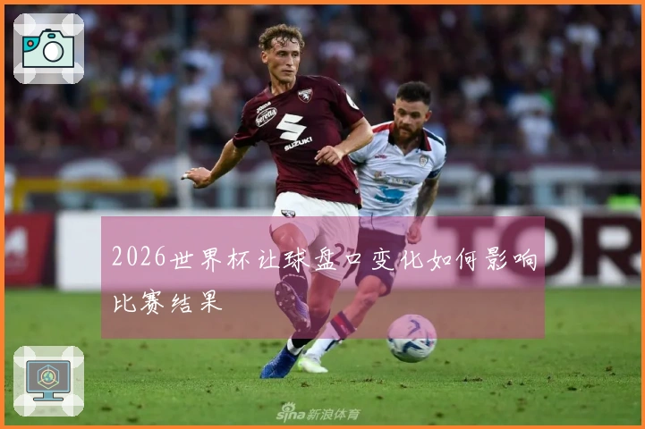 2026世界杯让球盘口变化如何影响比赛结果