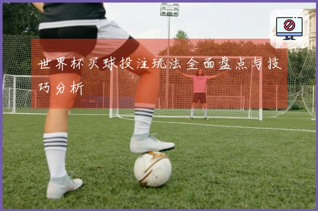 世界杯买球投注玩法全面盘点与技巧分析