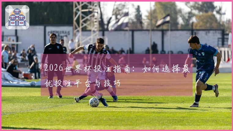 2026世界杯投注指南：如何选择最优投注平台与技巧