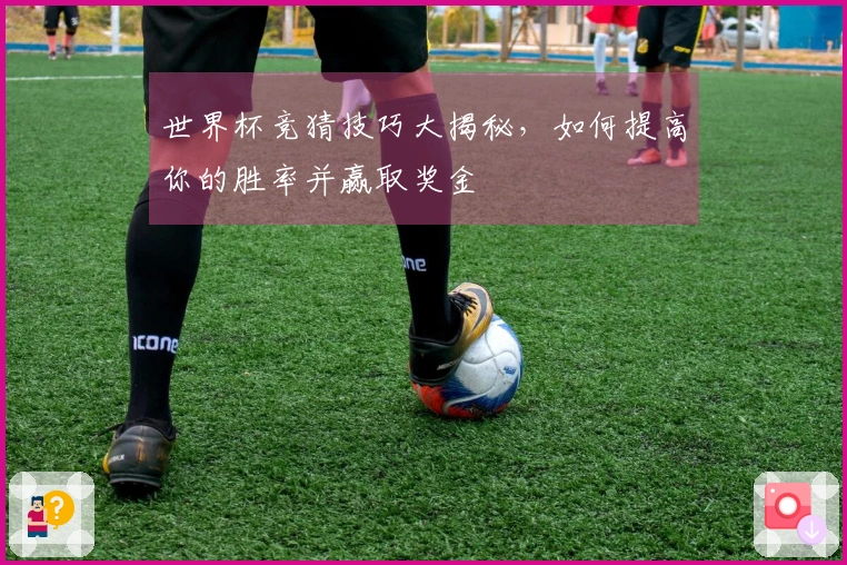 世界杯竞猜技巧大揭秘，如何提高你的胜率并赢取奖金