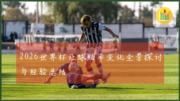 2026世界杯让球赔率变化全景探讨与经验总结