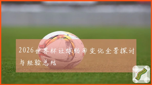 2026世界杯让球赔率变化全景探讨与经验总结