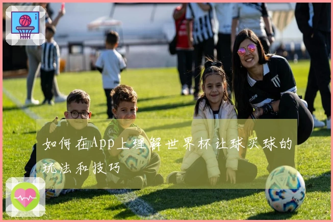 如何在App上理解世界杯让球买球的玩法和技巧