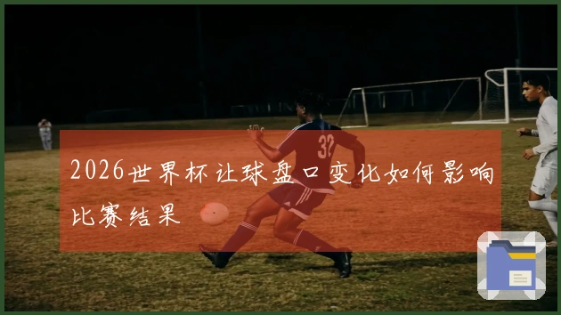2026世界杯让球盘口变化如何影响比赛结果